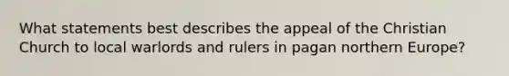 What statements best describes the appeal of the Christian Church to local warlords and rulers in pagan northern Europe?