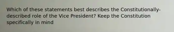 Which of these statements best describes the Constitutionally-described role of the Vice President? Keep the Constitution specifically in mind