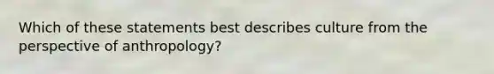 Which of these statements best describes culture from the perspective of anthropology?