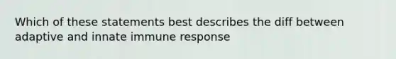 Which of these statements best describes the diff between adaptive and innate <a href='https://www.questionai.com/knowledge/krhPdp6cmU-immune-response' class='anchor-knowledge'>immune response</a>