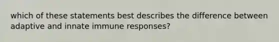 which of these statements best describes the difference between adaptive and innate immune responses?