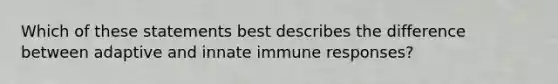 Which of these statements best describes the difference between adaptive and innate immune responses?