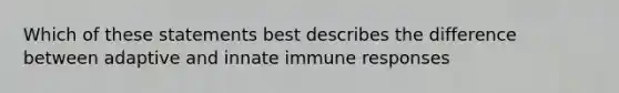 Which of these statements best describes the difference between adaptive and innate immune responses