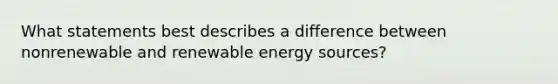 What statements best describes a difference between nonrenewable and renewable energy sources?