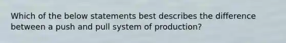 Which of the below statements best describes the difference between a push and pull system of production?