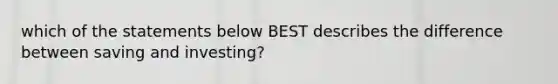 which of the statements below BEST describes the difference between saving and investing?