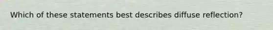 Which of these statements best describes diffuse reflection?