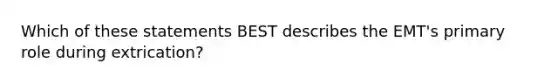 Which of these statements BEST describes the​ EMT's primary role during​ extrication?