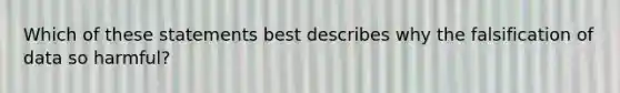 Which of these statements best describes why the falsification of data so harmful?