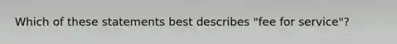 Which of these statements best describes "fee for service"?