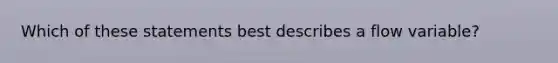 Which of these statements best describes a flow variable?