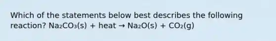 Which of the statements below best describes the following reaction? Na₂CO₃(s) + heat → Na₂O(s) + CO₂(g)