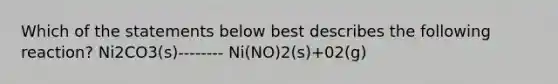 Which of the statements below best describes the following reaction? Ni2CO3(s)-------- Ni(NO)2(s)+02(g)