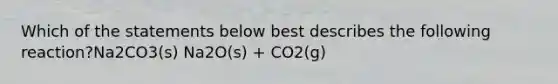 Which of the statements below best describes the following reaction?Na2CO3(s) Na2O(s) + CO2(g)