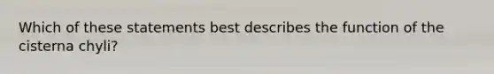 Which of these statements best describes the function of the cisterna chyli?