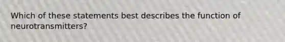 Which of these statements best describes the function of neurotransmitters?