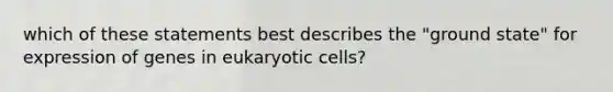 which of these statements best describes the "ground state" for expression of genes in eukaryotic cells?