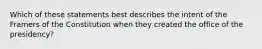 Which of these statements best describes the intent of the Framers of the Constitution when they created the office of the presidency?