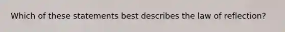 Which of these statements best describes the law of reflection?