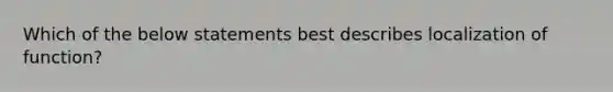 Which of the below statements best describes localization of function?