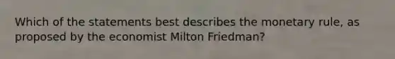 Which of the statements best describes the monetary rule, as proposed by the economist Milton Friedman?