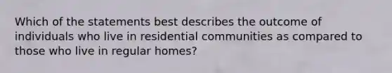 Which of the statements best describes the outcome of individuals who live in residential communities as compared to those who live in regular homes?