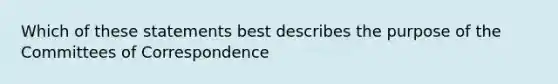 Which of these statements best describes the purpose of the Committees of Correspondence