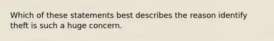 Which of these statements best describes the reason identify theft is such a huge concern.