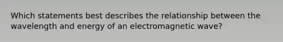 Which statements best describes the relationship between the wavelength and energy of an electromagnetic wave?