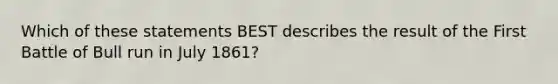 Which of these statements BEST describes the result of the First Battle of Bull run in July 1861?