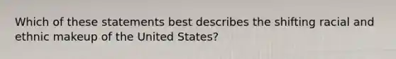 Which of these statements best describes the shifting racial and ethnic makeup of the United States?