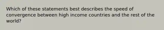 Which of these statements best describes the speed of convergence between high income countries and the rest of the world?