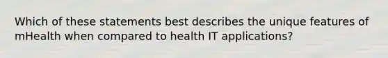 Which of these statements best describes the unique features of mHealth when compared to health IT applications?