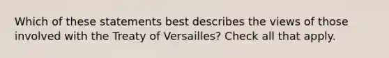 Which of these statements best describes the views of those involved with the Treaty of Versailles? Check all that apply.