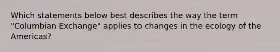 Which statements below best describes the way the term "Columbian Exchange" applies to changes in the ecology of the Americas?