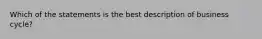 Which of the statements is the best description of business cycle?