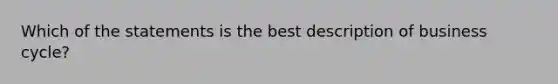 Which of the statements is the best description of business cycle?