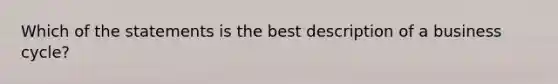 Which of the statements is the best description of a business cycle?