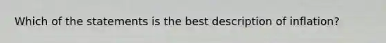 Which of the statements is the best description of inflation?
