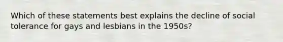 Which of these statements best explains the decline of social tolerance for gays and lesbians in the 1950s?