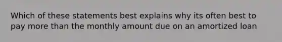 Which of these statements best explains why its often best to pay <a href='https://www.questionai.com/knowledge/keWHlEPx42-more-than' class='anchor-knowledge'>more than</a> the monthly amount due on an amortized loan