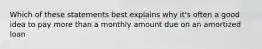 Which of these statements best explains why it's often a good idea to pay more than a monthly amount due on an amortized loan