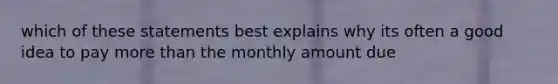 which of these statements best explains why its often a good idea to pay more than the monthly amount due