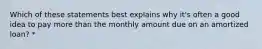 Which of these statements best explains why it's often a good idea to pay more than the monthly amount due on an amortized loan? *