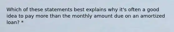 Which of these statements best explains why it's often a good idea to pay more than the monthly amount due on an amortized loan? *