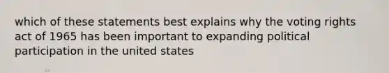 which of these statements best explains why the voting rights act of 1965 has been important to expanding political participation in the united states