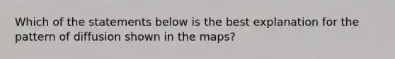 Which of the statements below is the best explanation for the pattern of diffusion shown in the maps?