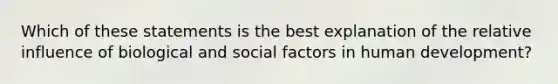 Which of these statements is the best explanation of the relative influence of biological and social factors in human development?