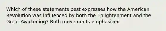 Which of these statements best expresses how the American Revolution was influenced by both the Enlightenment and the Great Awakening? Both movements emphasized