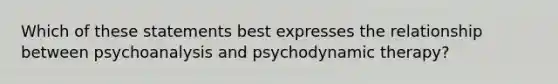 Which of these statements best expresses the relationship between psychoanalysis and psychodynamic therapy?